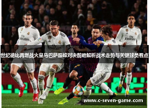 世纪德比再燃战火皇马巴萨巅峰对决前瞻解析战术走势与关键球员看点