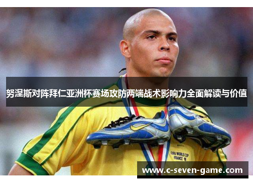 努涅斯对阵拜仁亚洲杯赛场攻防两端战术影响力全面解读与价值