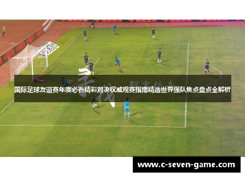 国际足球友谊赛年度必看精彩对决权威观赛指南精选世界强队焦点盘点全解析