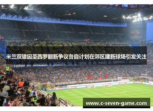 米兰双雄因圣西罗翻新争议各自计划在郊区建新球场引发关注