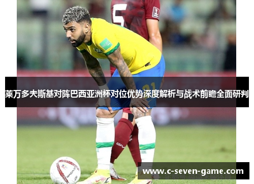 莱万多夫斯基对阵巴西亚洲杯对位优势深度解析与战术前瞻全面研判
