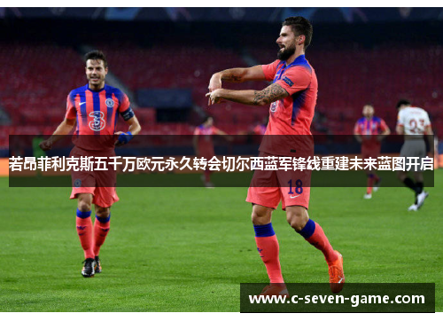 若昂菲利克斯五千万欧元永久转会切尔西蓝军锋线重建未来蓝图开启 若昂菲利克斯五千万欧元永久转会切尔西蓝军锋线重建未来蓝图开启