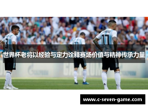 世界杯老将以经验与定力诠释赛场价值与精神传承力量