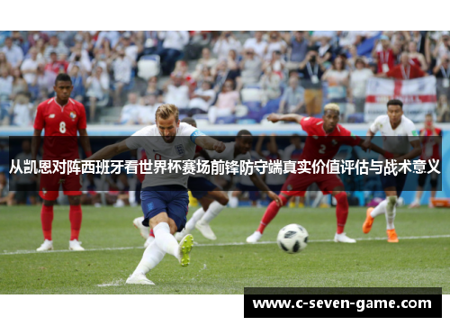 从凯恩对阵西班牙看世界杯赛场前锋防守端真实价值评估与战术意义 从凯恩对阵西班牙看世界杯赛场前锋防守端真实价值评估与战术意义