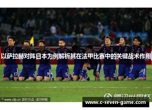 以萨拉赫对阵日本为例解析其在法甲比赛中的关键战术作用 以萨拉赫对阵日本为例解析其在法甲比赛中的关键战术作用