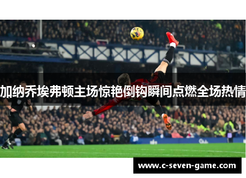 加纳乔埃弗顿主场惊艳倒钩瞬间点燃全场热情