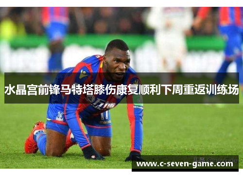 水晶宫前锋马特塔膝伤康复顺利下周重返训练场